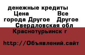 денежные кредиты! › Цена ­ 500 000 - Все города Другое » Другое   . Свердловская обл.,Краснотурьинск г.